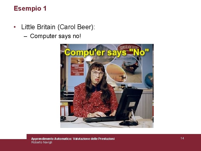 Esempio 1 • Little Britain (Carol Beer): – Computer says no! Apprendimento Automatico: Valutazione