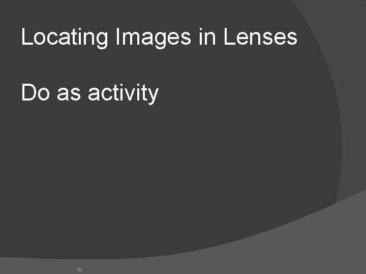 Locating Images in Lenses Do as activity 16 