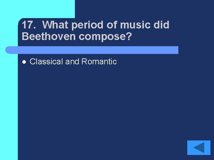 17. What period of music did Beethoven compose? l Classical and Romantic 