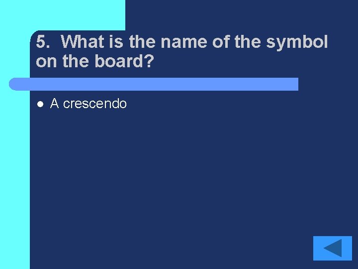 5. What is the name of the symbol on the board? l A crescendo