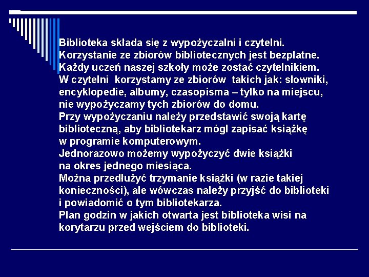 Biblioteka składa się z wypożyczalni i czytelni. Korzystanie ze zbiorów bibliotecznych jest bezpłatne. Każdy