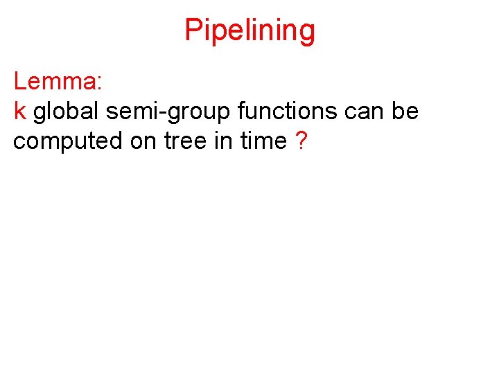 Pipelining Lemma: k global semi-group functions can be computed on tree in time ?