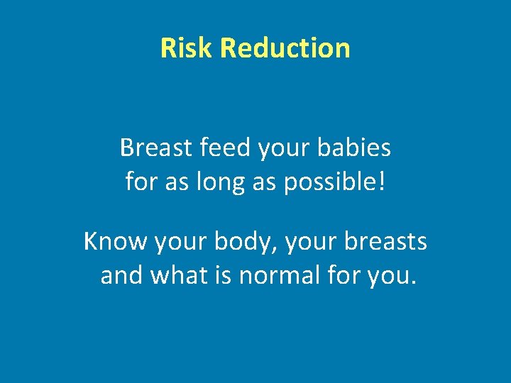 Risk Reduction Breast feed your babies for as long as possible! Know your body,