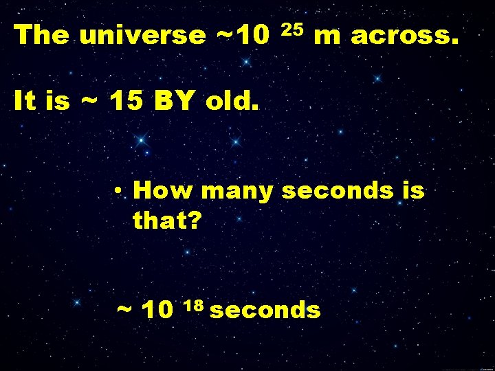 The universe ~10 25 m across. It is ~ 15 BY old. • How