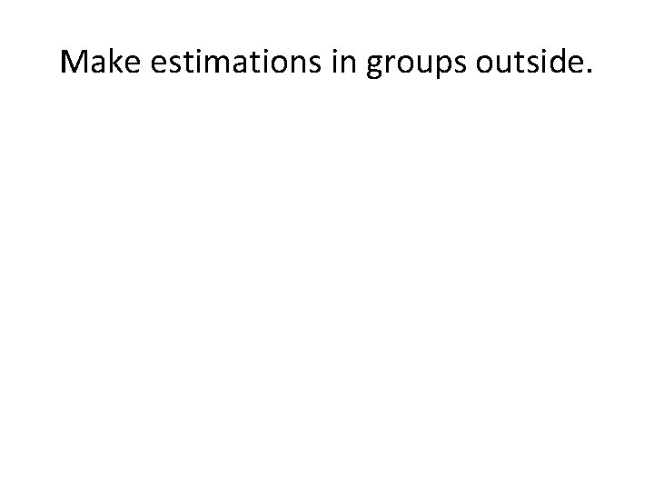 Make estimations in groups outside. 