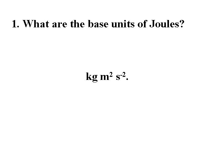 1. What are the base units of Joules? kg m 2 s-2. 