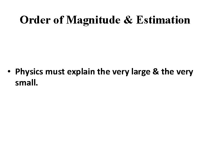 Order of Magnitude & Estimation • Physics must explain the very large & the