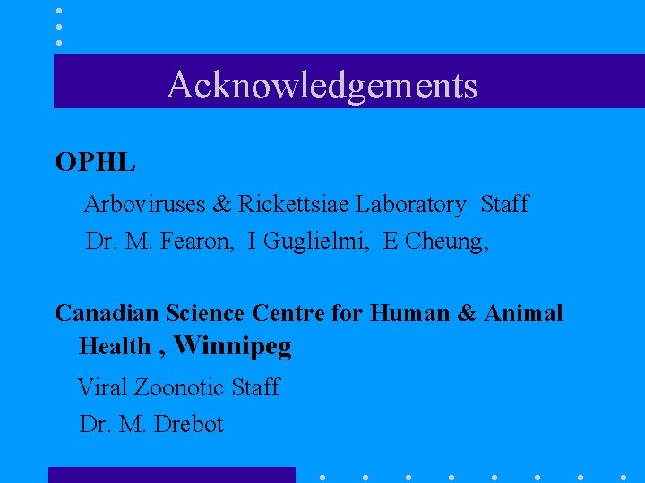 Acknowledgements OPHL Arboviruses & Rickettsiae Laboratory Staff Dr. M. Fearon, I Guglielmi, E Cheung,