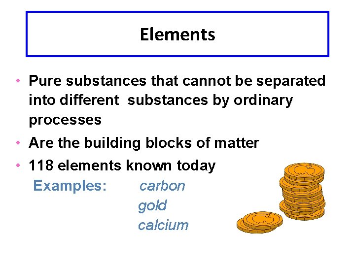 Elements • Pure substances that cannot be separated into different substances by ordinary processes