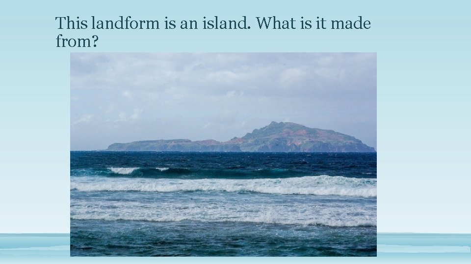 This landform is an island. What is it made from? 