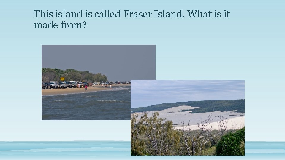 This island is called Fraser Island. What is it made from? 