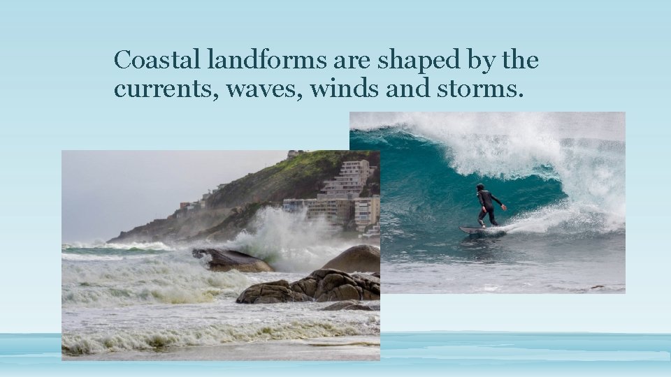 Coastal landforms are shaped by the currents, waves, winds and storms. 