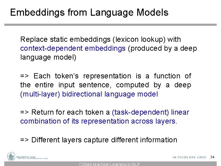 Embeddings from Language Models Replace static embeddings (lexicon lookup) with context-dependent embeddings (produced by Embeddings from Language Models Replace static embeddings (lexicon lookup) with context-dependent embeddings (produced by