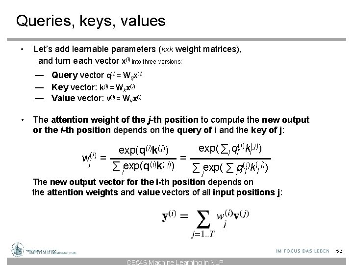 Queries, keys, values • Let’s add learnable parameters (kxk weight matrices), and turn each Queries, keys, values • Let’s add learnable parameters (kxk weight matrices), and turn each
