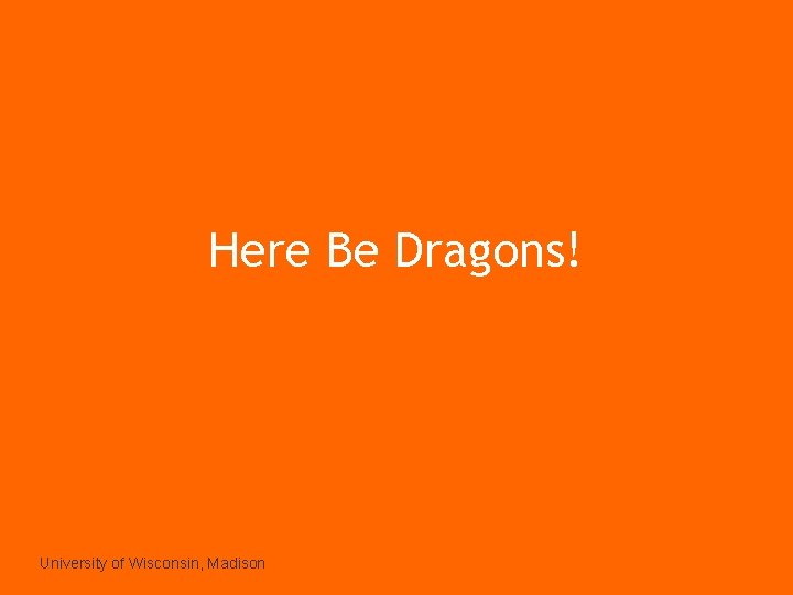 Here Be Dragons! University of Wisconsin, Madison 