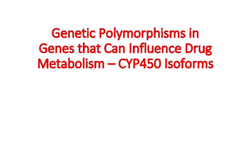 Genetic Polymorphisms in Genes that Can Influence Drug Metabolism – CYP 450 Isoforms 