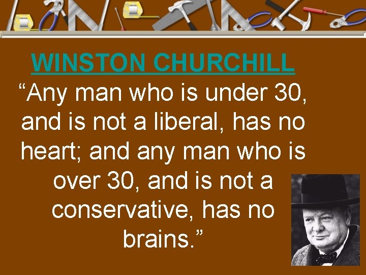 WINSTON CHURCHILL “Any man who is under 30, and is not a liberal, has