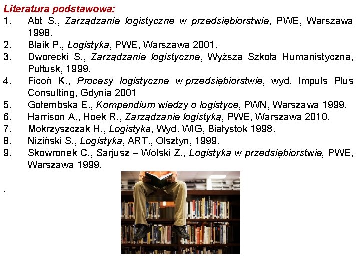 Literatura podstawowa: 1. Abt S. , Zarządzanie logistyczne w przedsiębiorstwie, PWE, Warszawa 1998. 2.