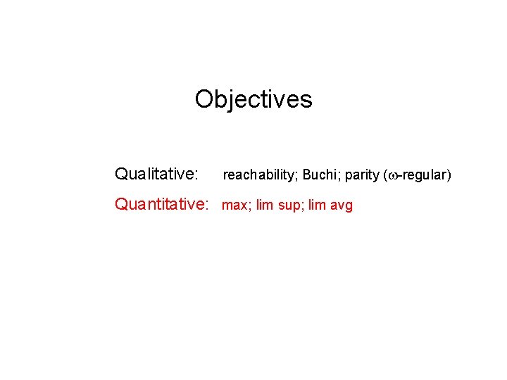 Objectives Qualitative: reachability; Buchi; parity ( -regular) Quantitative: max; lim sup; lim avg 