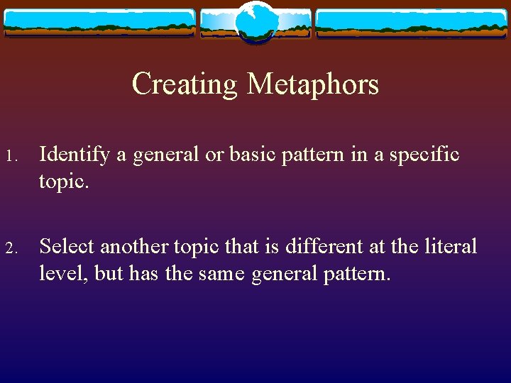 Creating Metaphors 1. Identify a general or basic pattern in a specific topic. 2.