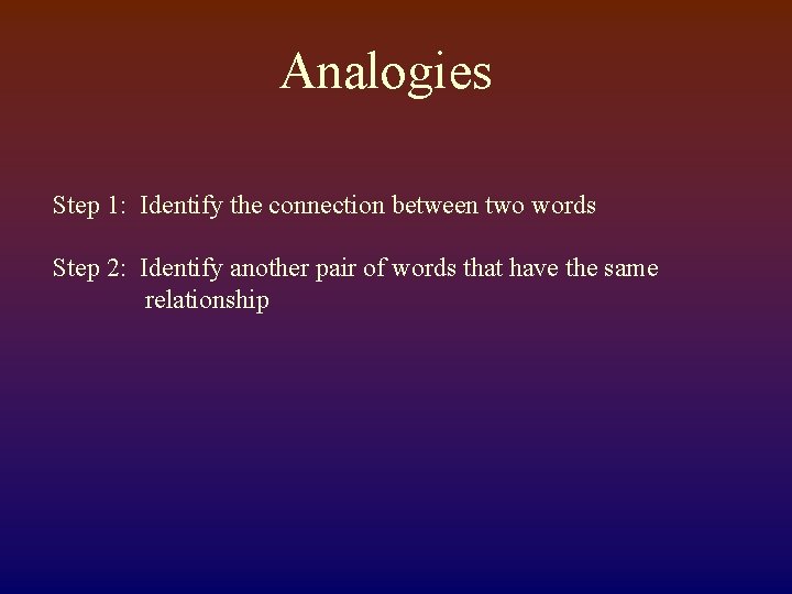 Analogies Step 1: Identify the connection between two words Step 2: Identify another pair
