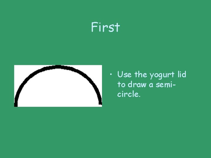 First • Use the yogurt lid to draw a semicircle. 