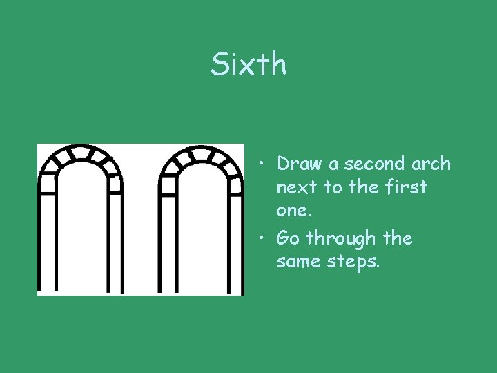 Sixth • Draw a second arch next to the first one. • Go through