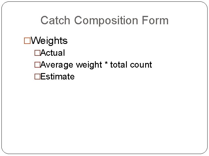 Catch Composition Form �Weights �Actual �Average weight * total count �Estimate 