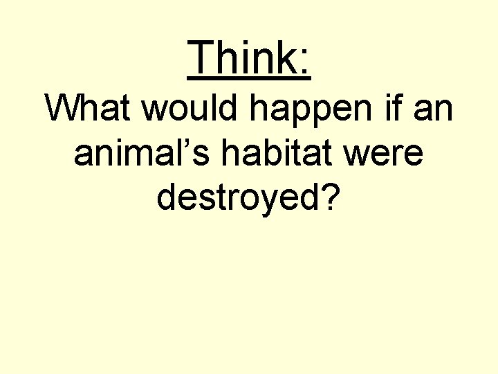 Think: What would happen if an animal’s habitat were destroyed? 