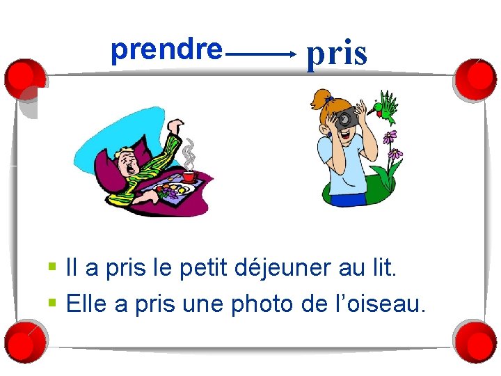 prendre pris § Il a pris le petit déjeuner au lit. § Elle a