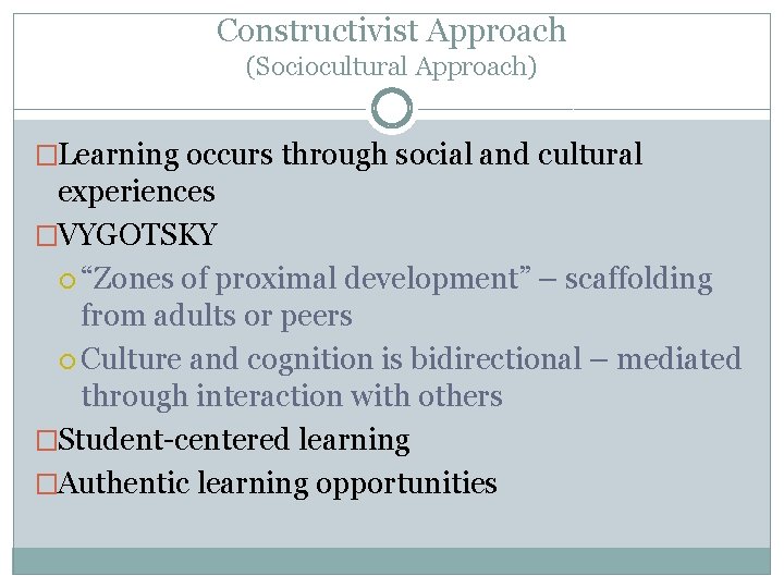 Constructivist Approach (Sociocultural Approach) �Learning occurs through social and cultural experiences �VYGOTSKY “Zones of