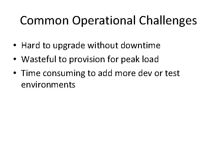 Common Operational Challenges • Hard to upgrade without downtime • Wasteful to provision for