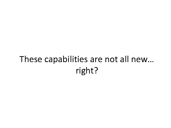 These capabilities are not all new… right? 