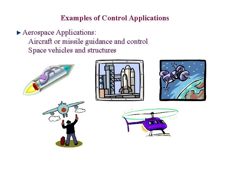 Examples of Control Applications Aerospace Applications: Aircraft or missile guidance and control Space vehicles Examples of Control Applications Aerospace Applications: Aircraft or missile guidance and control Space vehicles