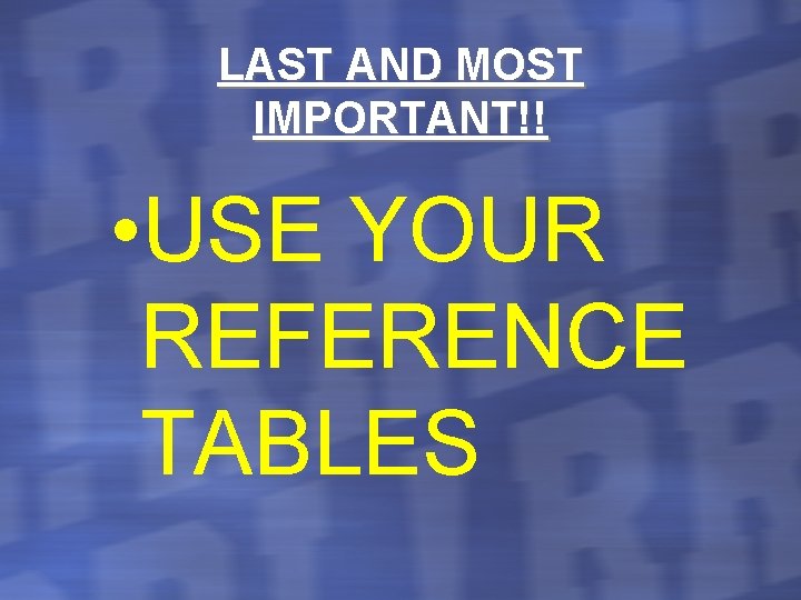 LAST AND MOST IMPORTANT!! • USE YOUR REFERENCE TABLES 