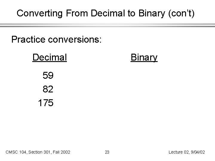 Converting From Decimal to Binary (con’t) Practice conversions: Decimal Binary 59 82 175 CMSC