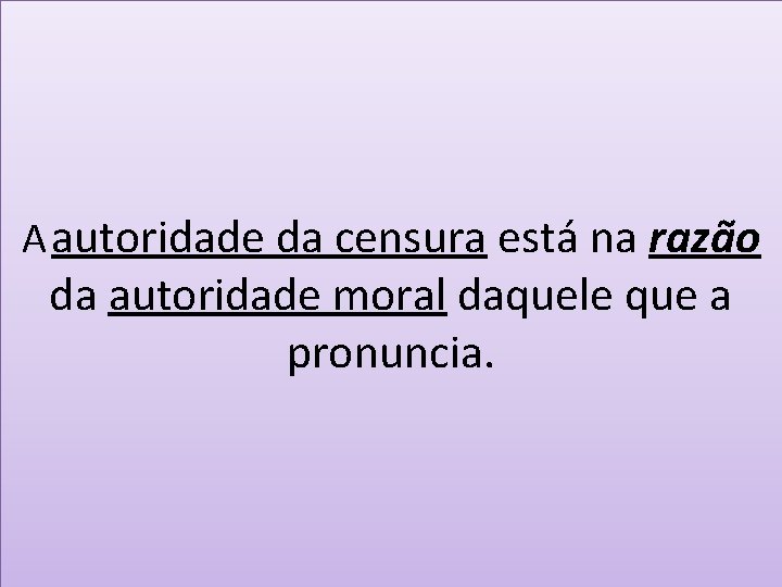 A autoridade da censura está na razão da autoridade moral daquele que a pronuncia.