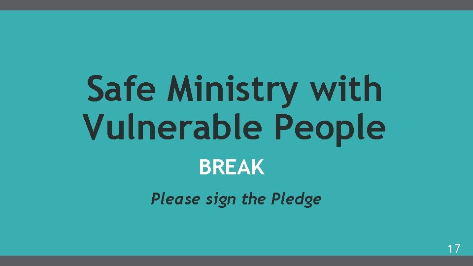 Safe Ministry with Vulnerable People BREAK Please sign the Pledge 17 