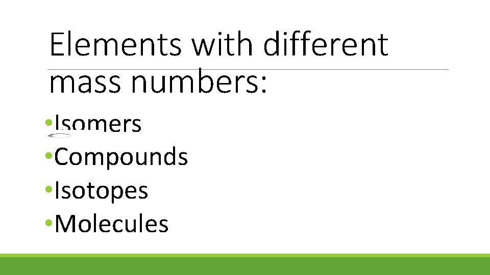 Elements with different mass numbers: • Isomers • Compounds • Isotopes • Molecules 