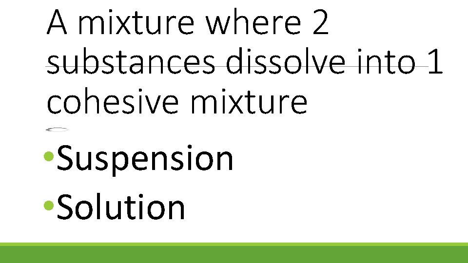 A mixture where 2 substances dissolve into 1 cohesive mixture • Suspension • Solution