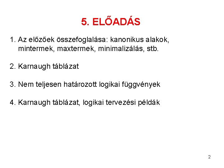 5. ELŐADÁS 1. Az előzőek összefoglalása: kanonikus alakok, mintermek, maxtermek, minimalizálás, stb. 2. Karnaugh