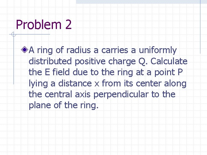 Problem 2 A ring of radius a carries a uniformly distributed positive charge Q.