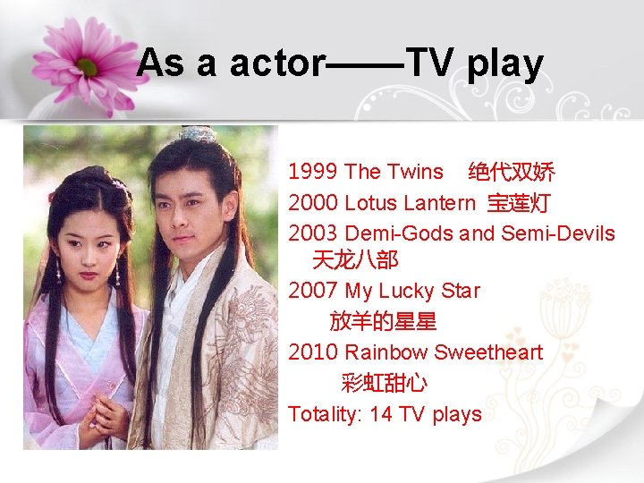 As a actor——TV play 1999 The Twins 绝代双娇 2000 Lotus Lantern 宝莲灯 2003 Demi-Gods