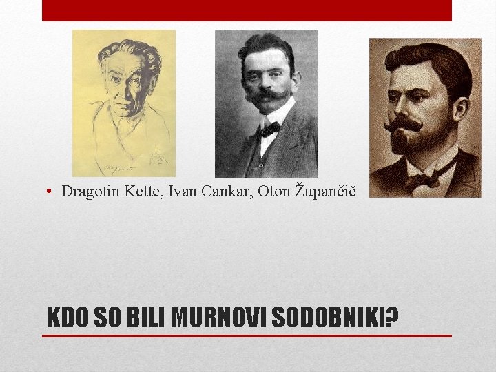  • Dragotin Kette, Ivan Cankar, Oton Župančič KDO SO BILI MURNOVI SODOBNIKI? 