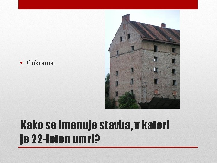  • Cukrarna Kako se imenuje stavba, v kateri je 22 -leten umrl? 