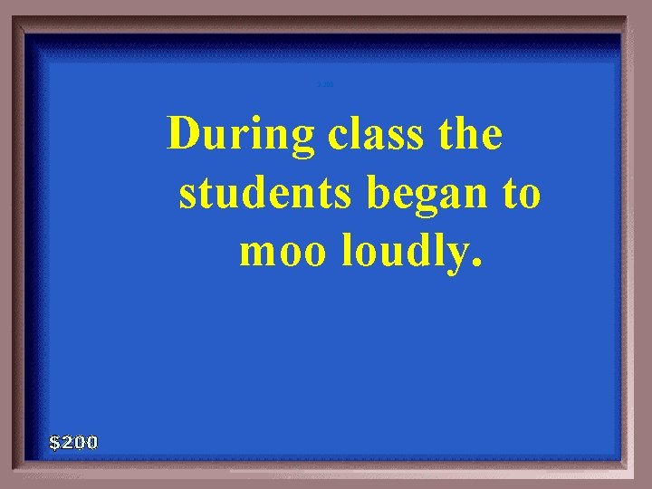 3 -200 During class the students began to moo loudly. 