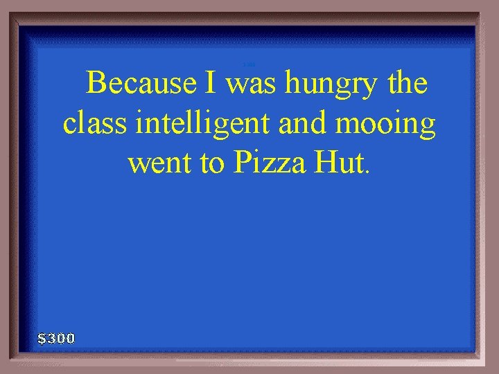 3 -300 Because I was hungry the class intelligent and mooing went to Pizza