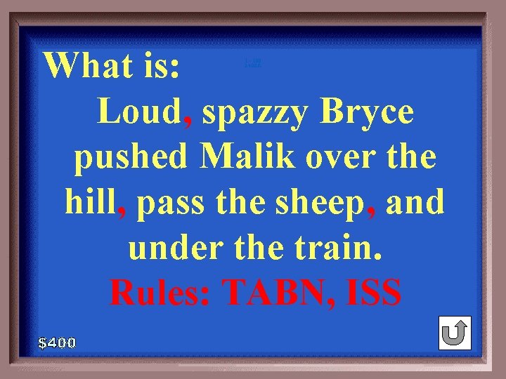 What is: Loud, spazzy Bryce pushed Malik over the hill, pass the sheep, and