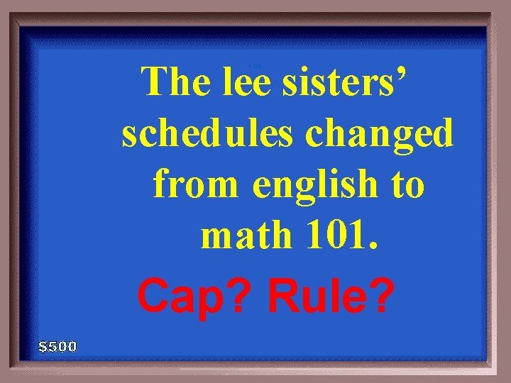 The lee sisters’ schedules changed from english to math 101. 4 -500 Cap? Rule?