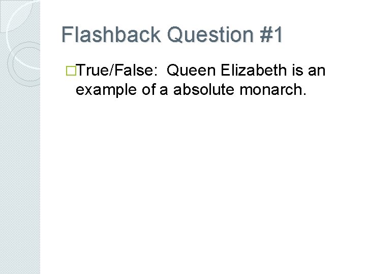 Flashback Question #1 �True/False: Queen Elizabeth is an example of a absolute monarch. 